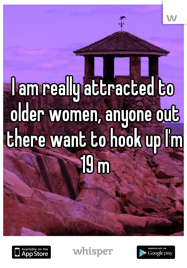 I am really attracted to older women, anyone out there want to hook up I'm 19 m