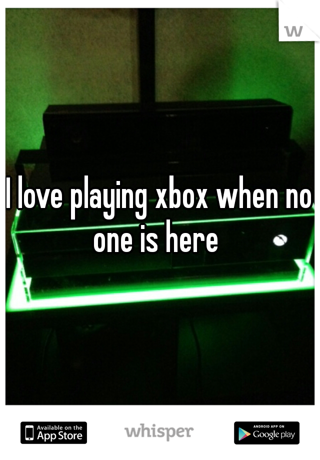 I love playing xbox when no one is here  