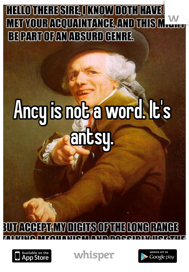 Ancy is not a word. It's antsy. 