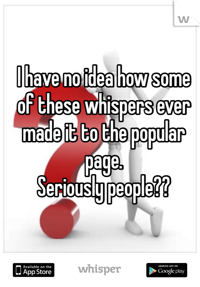 I have no idea how some of these whispers ever made it to the popular page. 
Seriously people??