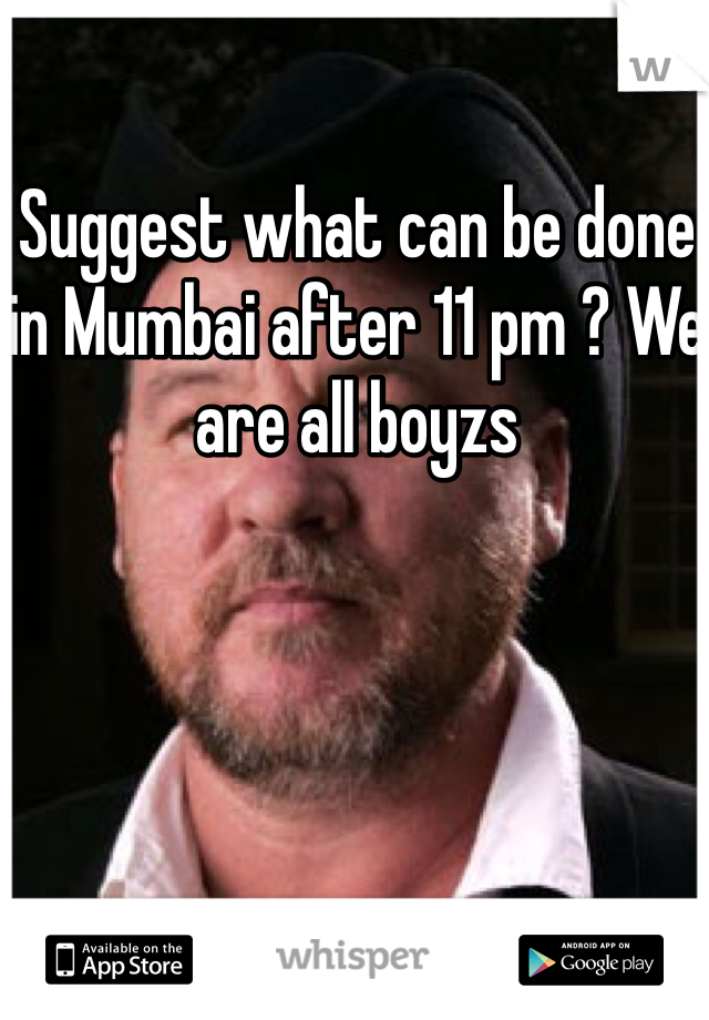 Suggest what can be done in Mumbai after 11 pm ? We are all boyzs