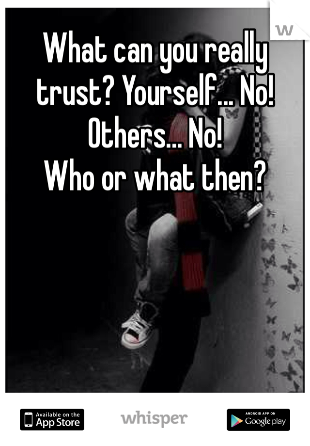 What can you really trust? Yourself... No! Others... No!
Who or what then? 
