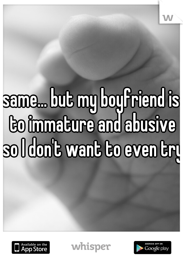 same... but my boyfriend is to immature and abusive so I don't want to even try.