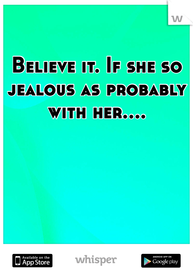 Believe it. If she so jealous as probably with her....