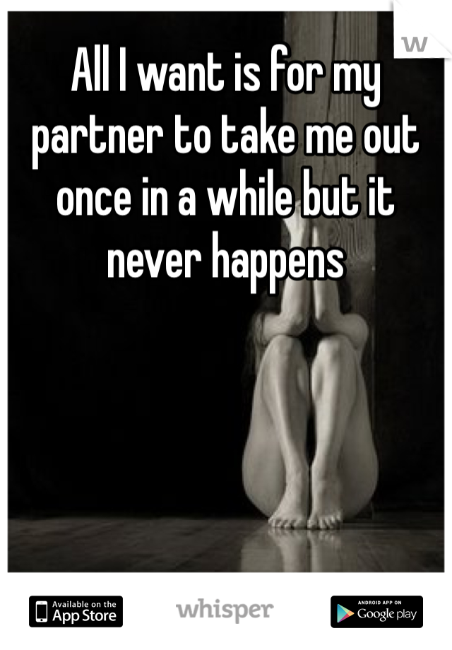 All I want is for my partner to take me out once in a while but it never happens