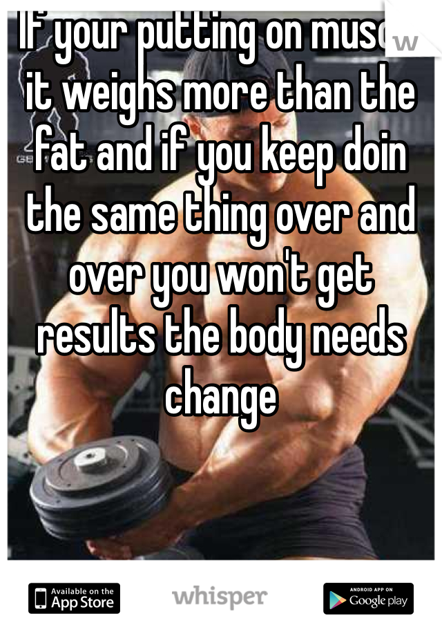 If your putting on muscle it weighs more than the fat and if you keep doin the same thing over and over you won't get results the body needs change