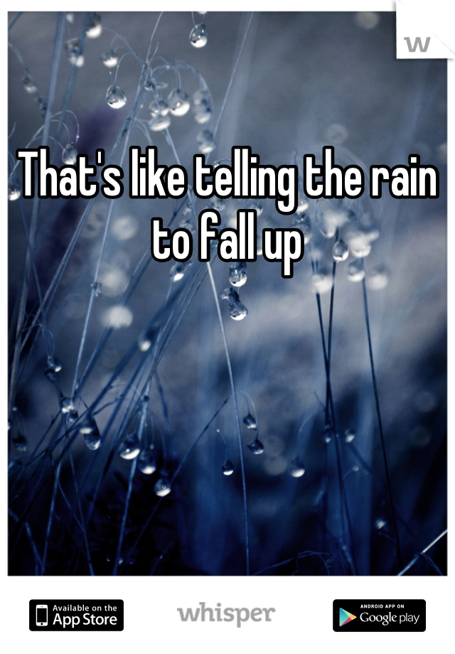 That's like telling the rain to fall up