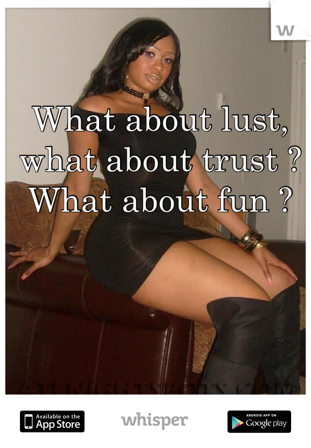 What about lust, what about trust ? What about fun ?