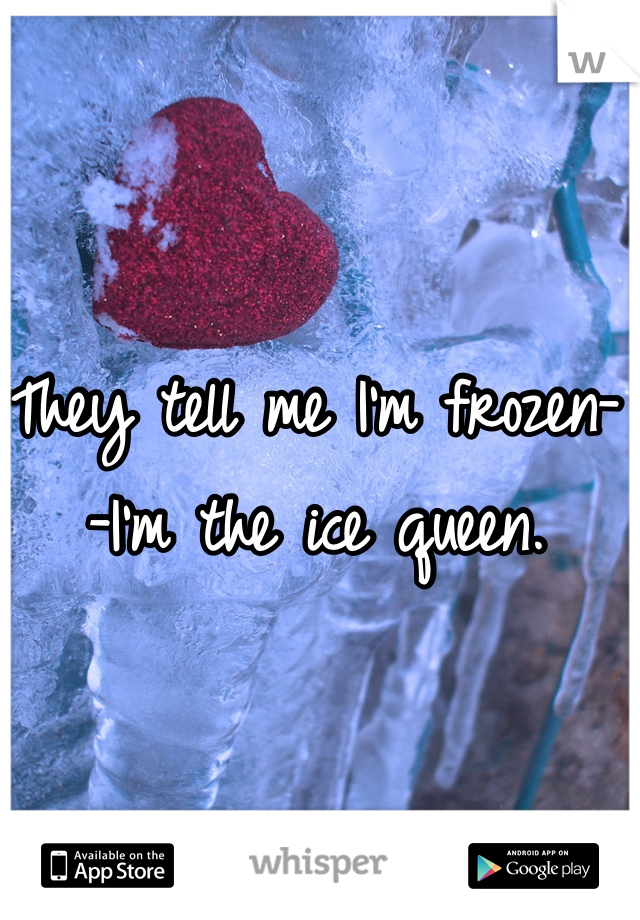 They tell me I'm frozen--I'm the ice queen.
