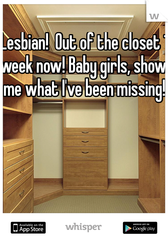 Lesbian!  Out of the closet 1 week now! Baby girls, show me what I've been missing!