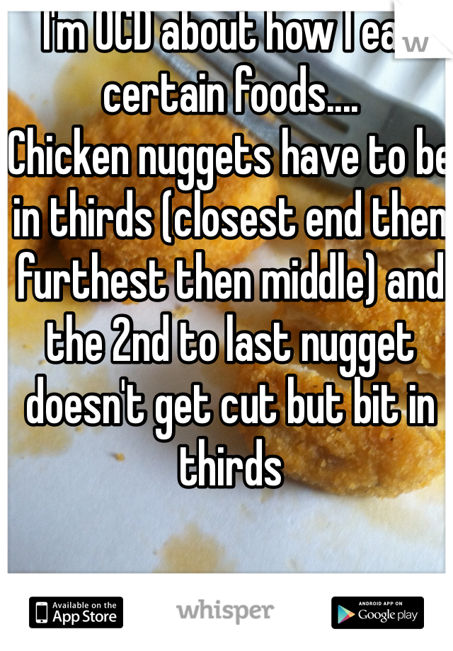 I'm OCD about how I eat certain foods....
Chicken nuggets have to be in thirds (closest end then furthest then middle) and the 2nd to last nugget doesn't get cut but bit in thirds 