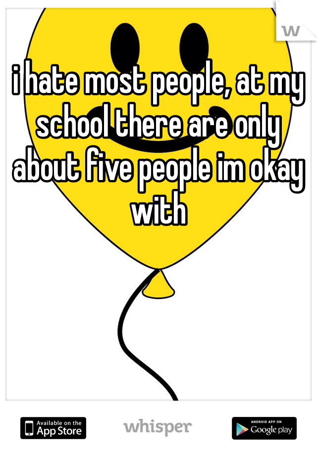i hate most people, at my school there are only about five people im okay with