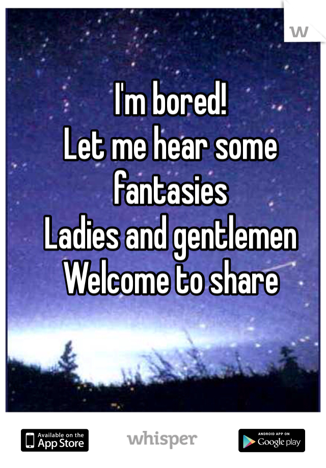 I'm bored!
Let me hear some fantasies 
Ladies and gentlemen 
Welcome to share 