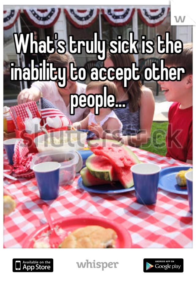 What's truly sick is the inability to accept other people...