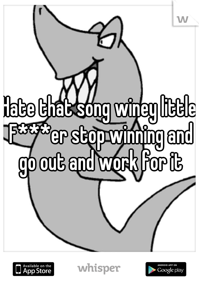Hate that song winey little F***er stop winning and go out and work for it