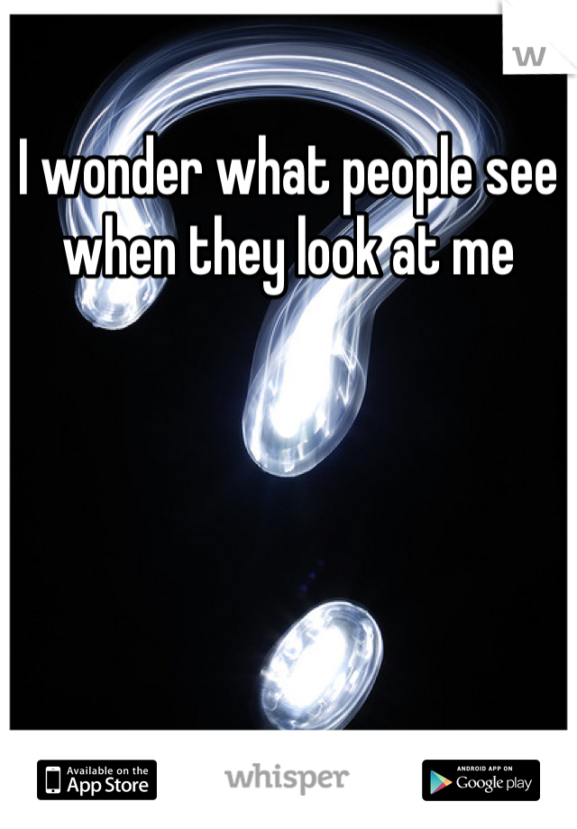 I wonder what people see when they look at me