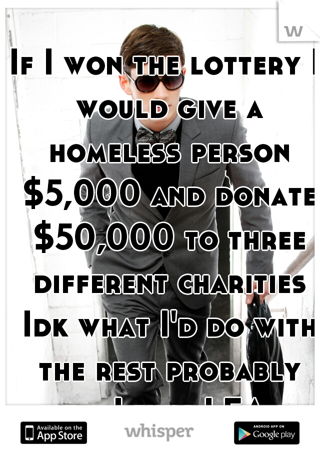 If I won the lottery I would give a homeless person $5,000 and donate $50,000 to three different charities Idk what I'd do with the rest probably just a Lexus LFA lol