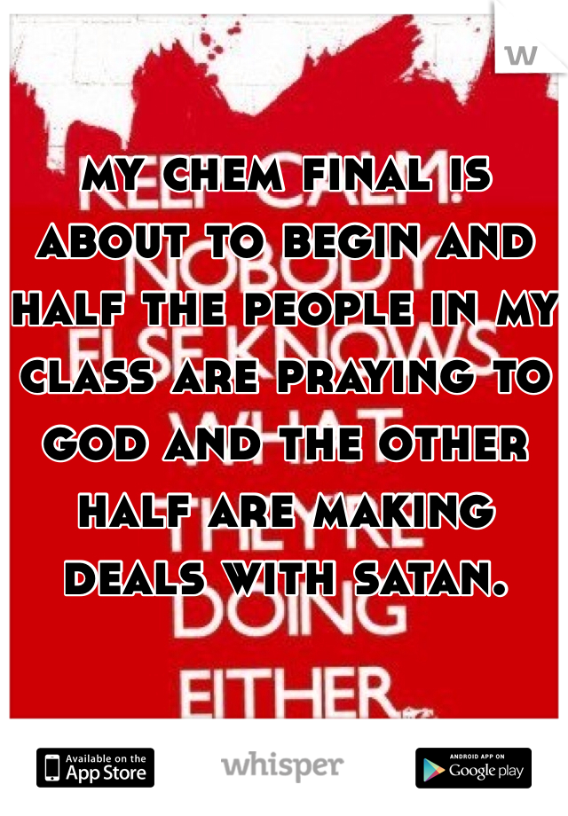 
my chem final is about to begin and half the people in my class are praying to god and the other half are making deals with satan.
