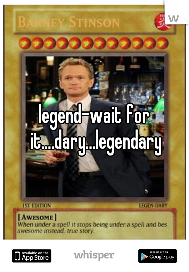 legend-wait for it....dary...legendary