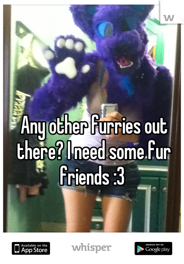 Any other furries out there? I need some fur friends :3 