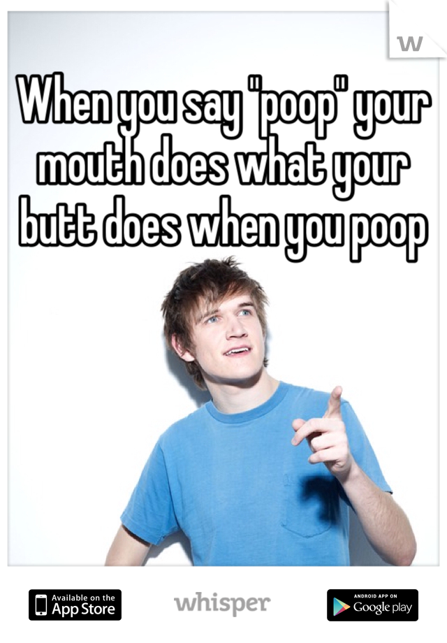 When you say "poop" your mouth does what your butt does when you poop
