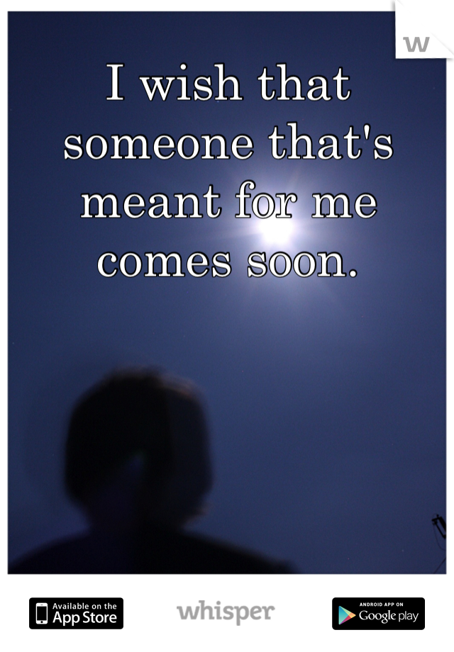 I wish that someone that's meant for me comes soon.
