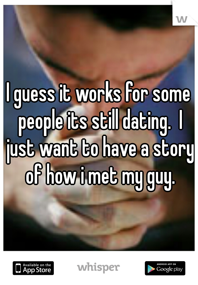 I guess it works for some people its still dating.  I just want to have a story of how i met my guy.