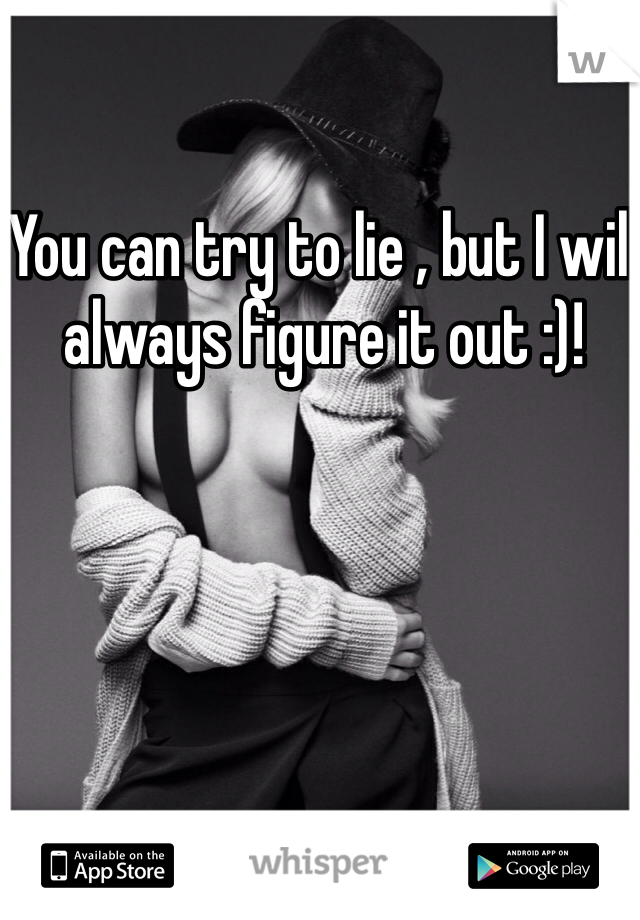 You can try to lie , but I will always figure it out :)! 
