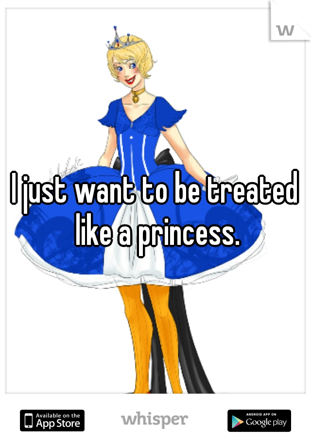 I just want to be treated like a princess.
