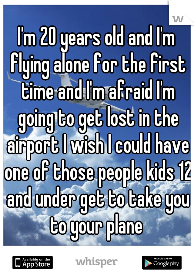 I'm 20 years old and I'm flying alone for the first time and I'm afraid I'm going to get lost in the airport I wish I could have one of those people kids 12 and under get to take you to your plane 