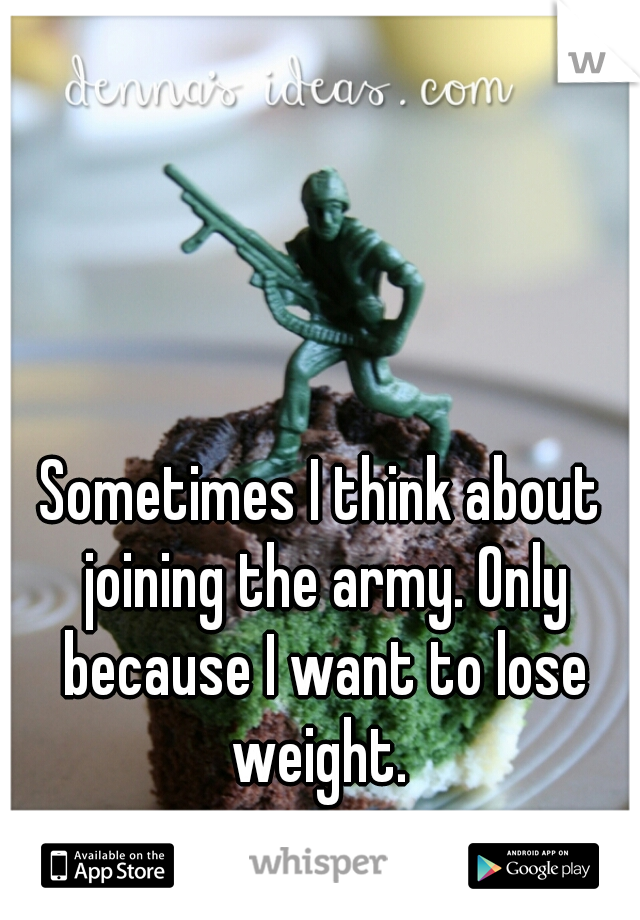 Sometimes I think about joining the army. Only because I want to lose weight. 