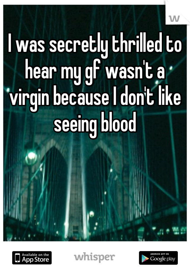 I was secretly thrilled to hear my gf wasn't a virgin because I don't like seeing blood