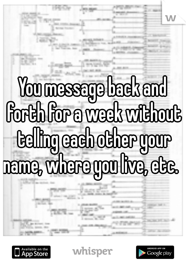You message back and forth for a week without telling each other your name, where you live, etc.  
