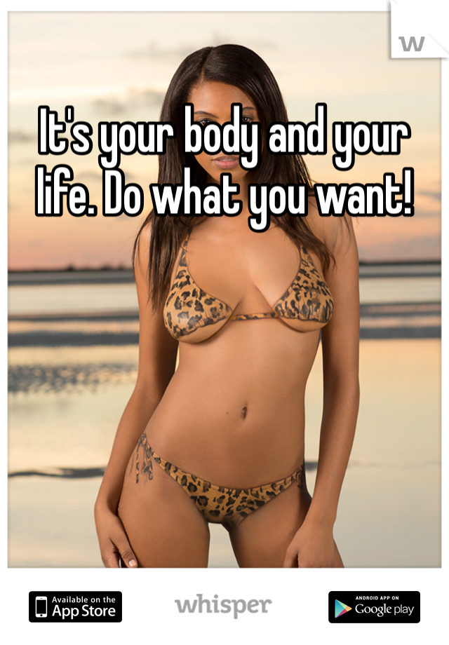 It's your body and your life. Do what you want!