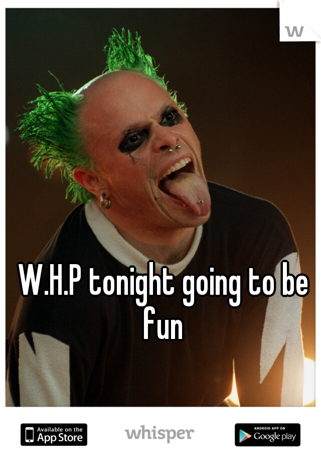 W.H.P tonight going to be fun 
