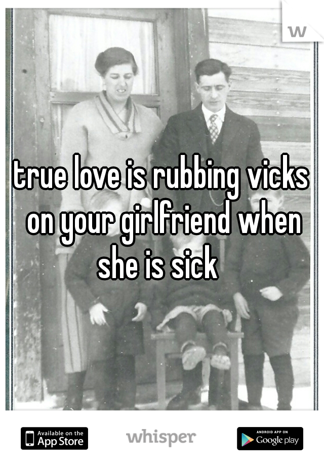 true love is rubbing vicks on your girlfriend when she is sick  