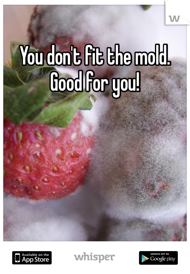 You don't fit the mold. Good for you!