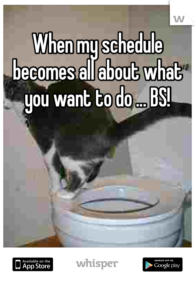 When my schedule becomes all about what you want to do ... BS!
