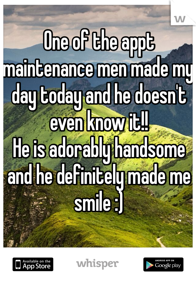 One of the appt maintenance men made my day today and he doesn't even know it!! 
He is adorably handsome and he definitely made me smile :) 
