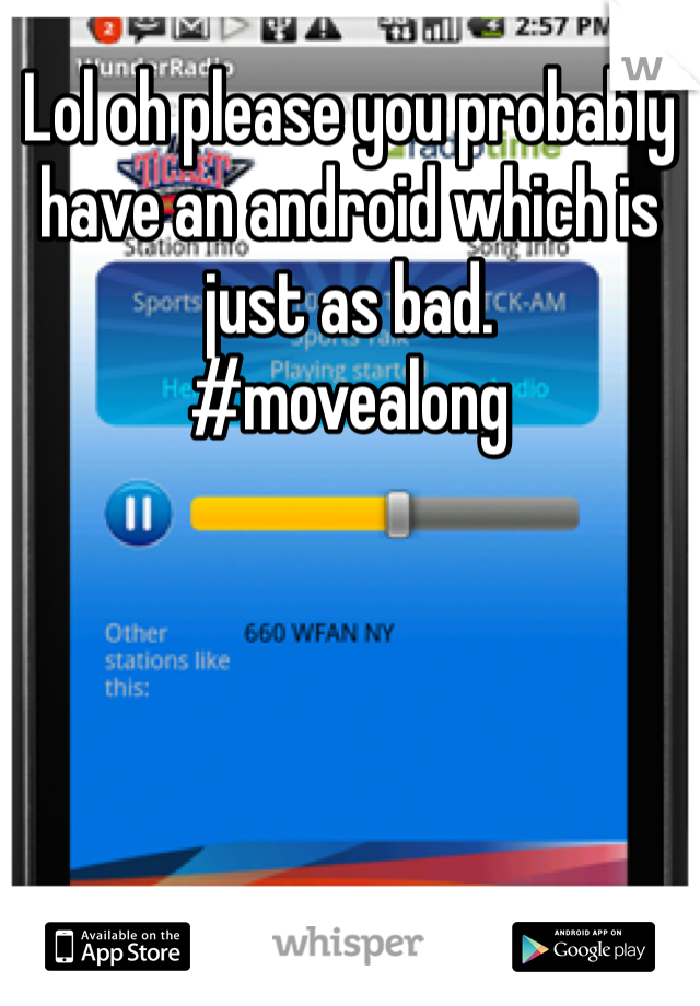 Lol oh please you probably have an android which is just as bad. 
#movealong