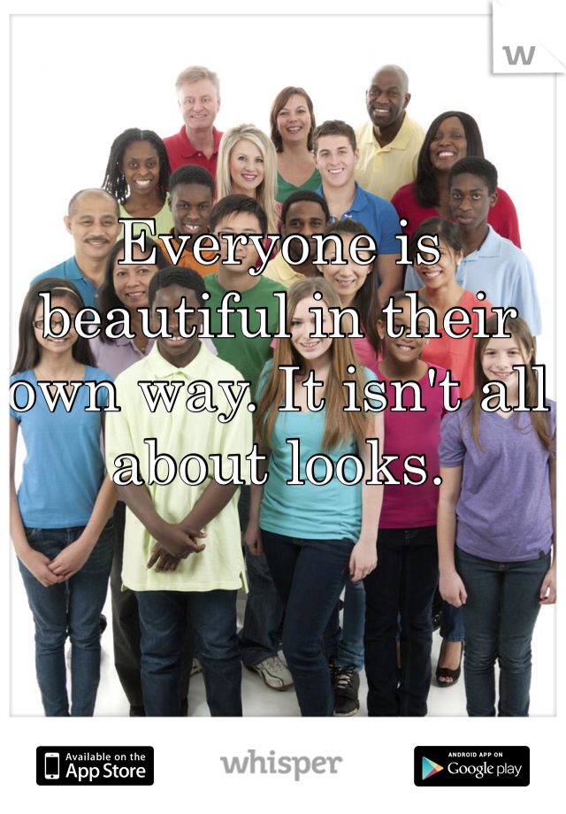 Everyone is beautiful in their own way. It isn't all about looks. 
