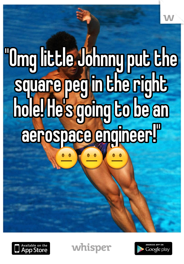 "Omg little Johnny put the square peg in the right hole! He's going to be an aerospace engineer!" 
😐😐😐