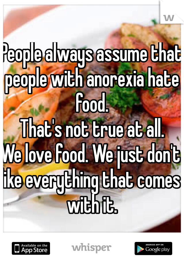 People always assume that people with anorexia hate food.
That's not true at all.
We love food. We just don't like everything that comes with it.