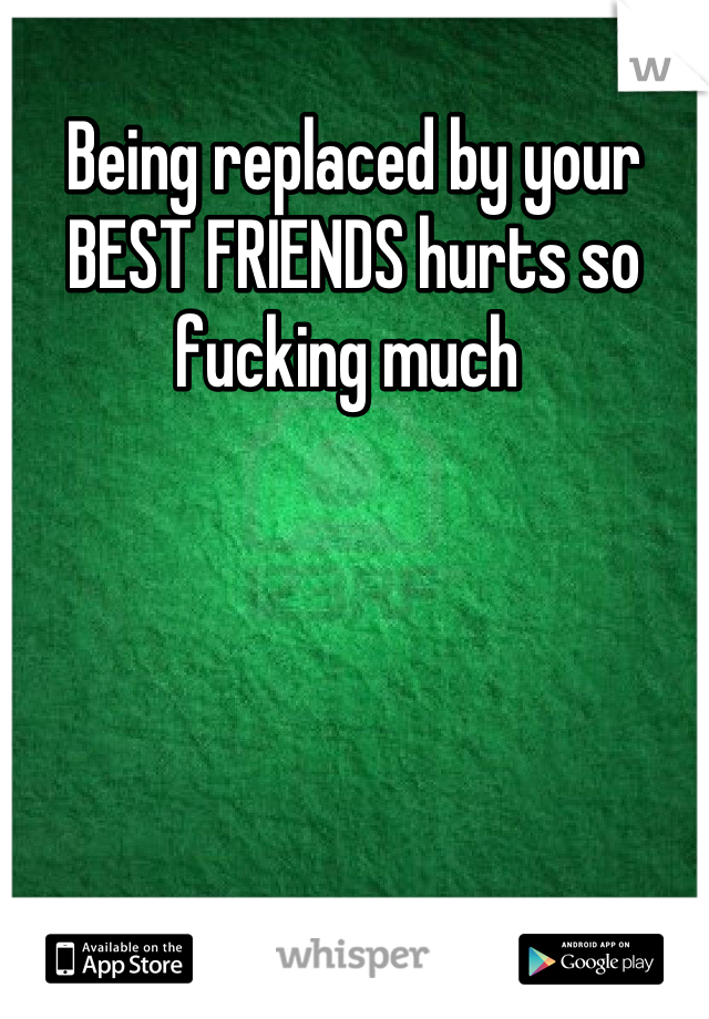 Being replaced by your BEST FRIENDS hurts so fucking much 