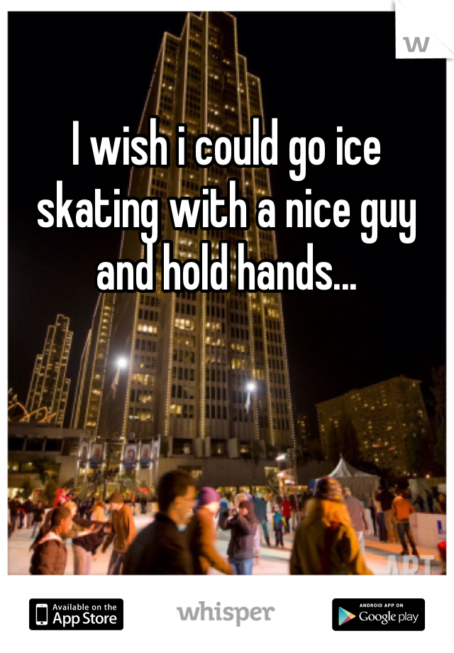I wish i could go ice skating with a nice guy and hold hands...
