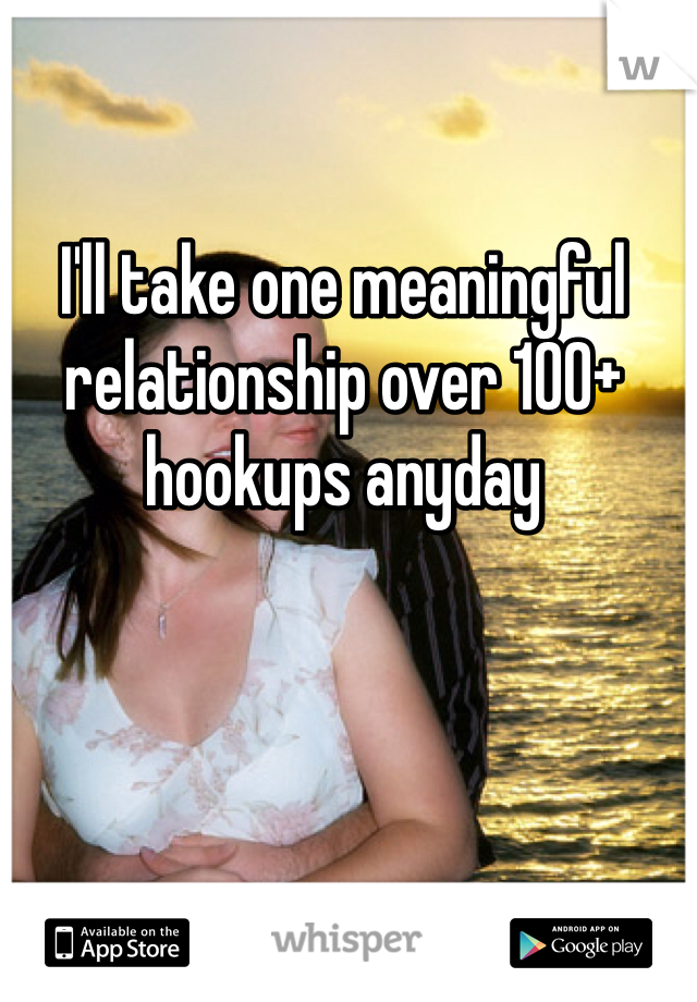 I'll take one meaningful relationship over 100+ hookups anyday