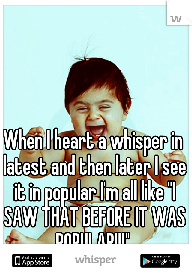 When I heart a whisper in latest and then later I see it in popular I'm all like "I SAW THAT BEFORE IT WAS POPULAR!!!" 