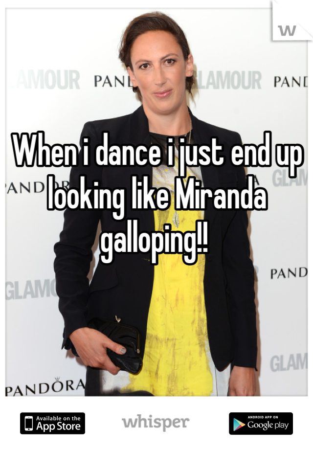 


When i dance i just end up looking like Miranda galloping!! 