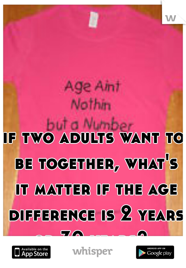 if two adults want to be together, what's it matter if the age difference is 2 years or 30 years?  