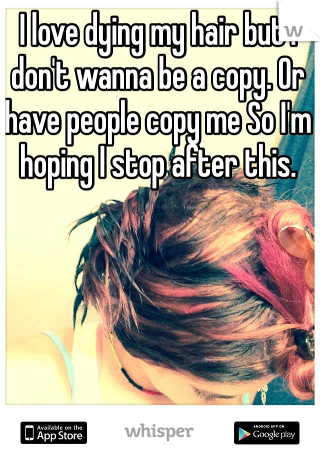 I love dying my hair but I don't wanna be a copy. Or have people copy me So I'm hoping I stop after this.